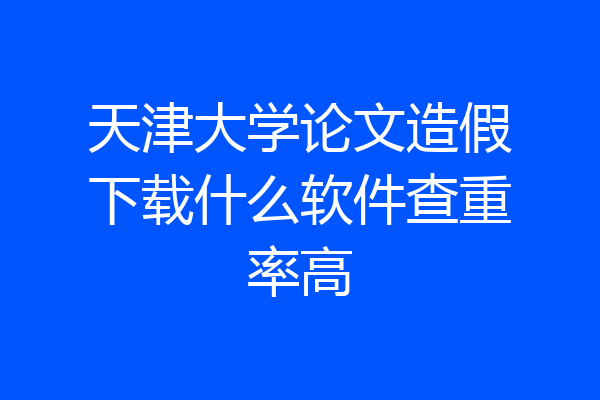 天津大学论文造假下载什么软件查重率高