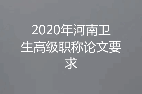2020年河南卫生高级职称论文要求
