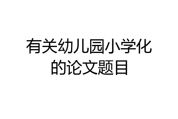 有关幼儿园小学化的论文题目