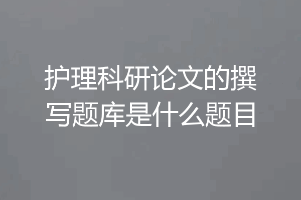 护理科研论文的撰写题库是什么题目