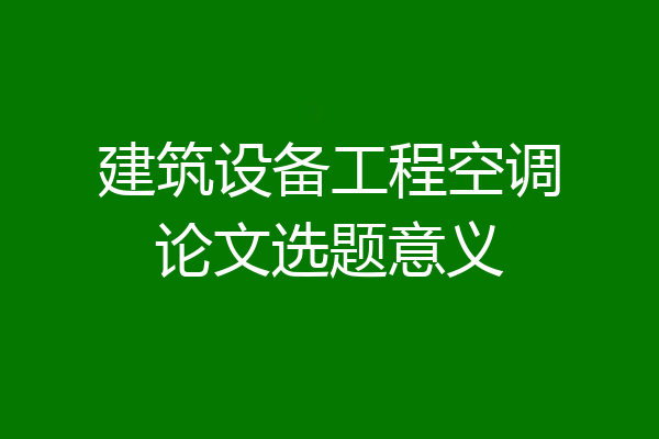建筑设备工程空调论文选题意义
