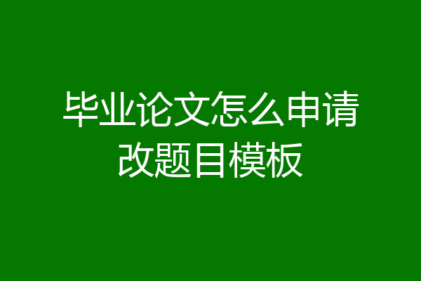 毕业论文怎么申请改题目模板