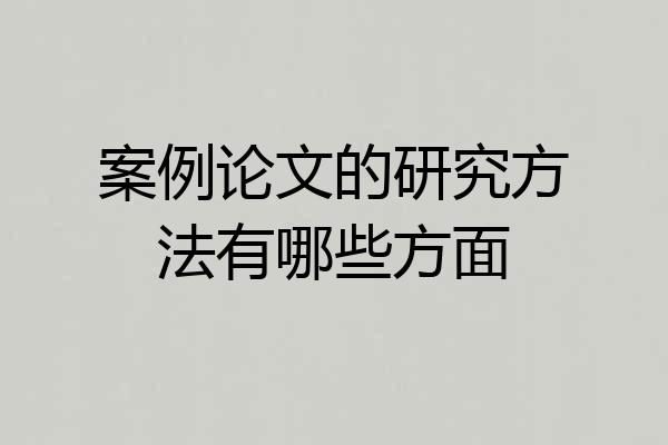 案例论文的研究方法有哪些方面