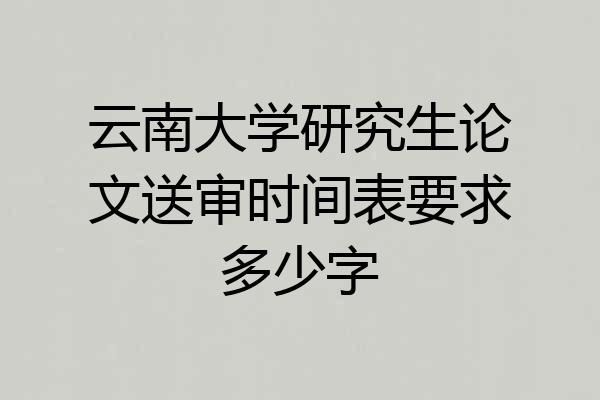 云南大学研究生论文送审时间表要求多少字