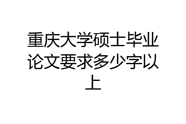 重庆大学硕士毕业论文要求多少字以上