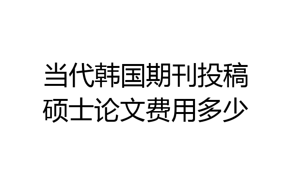 当代韩国期刊投稿硕士论文费用多少