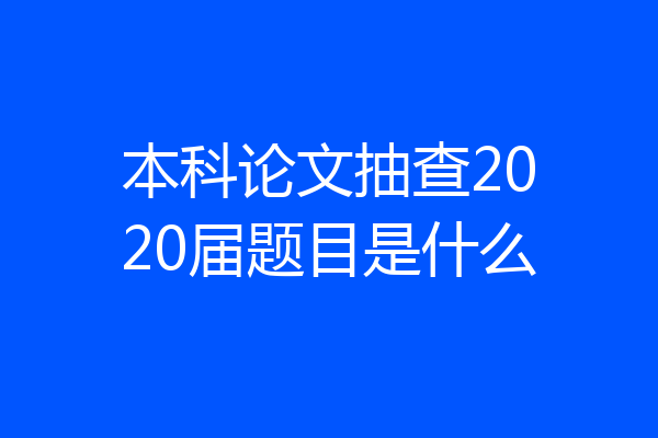 本科论文抽查2020届题目是什么