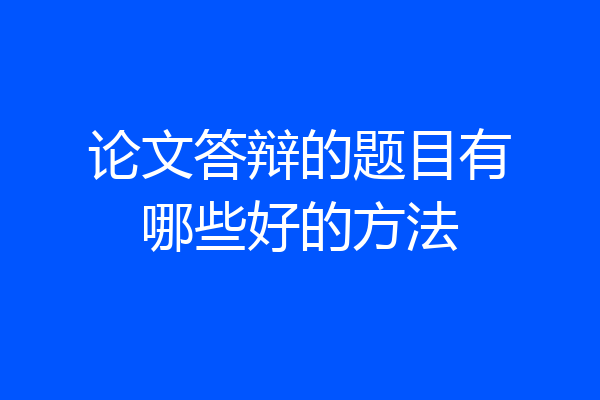论文答辩的题目有哪些好的方法