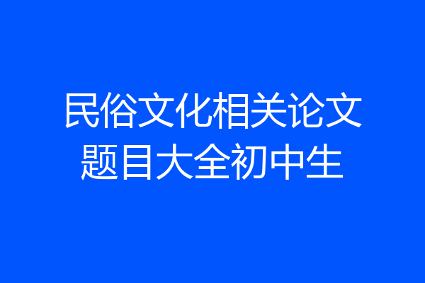 民俗文化相关论文题目大全初中生