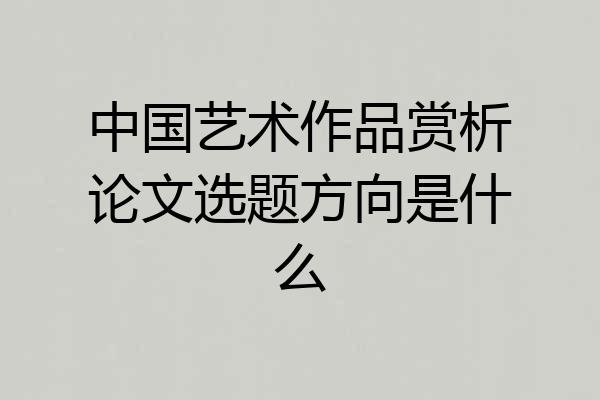 中国艺术作品赏析论文选题方向是什么