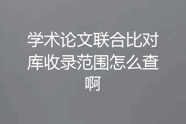 学术论文联合比对库收录范围怎么查啊