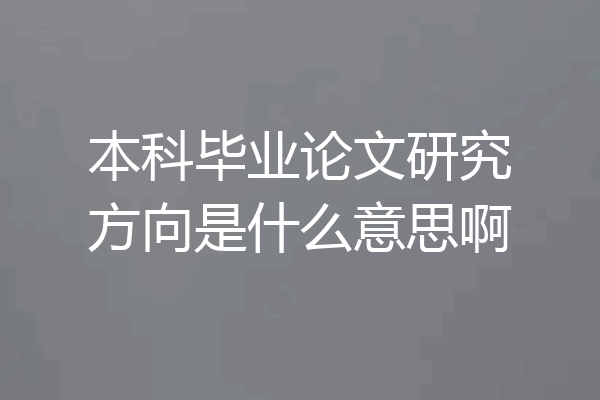 本科毕业论文研究方向是什么意思啊