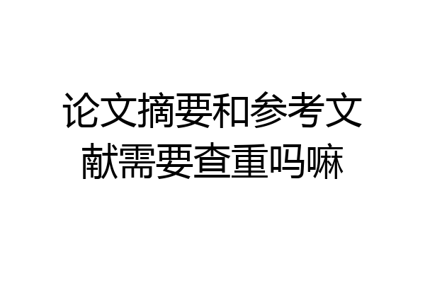 论文摘要和参考文献需要查重吗嘛