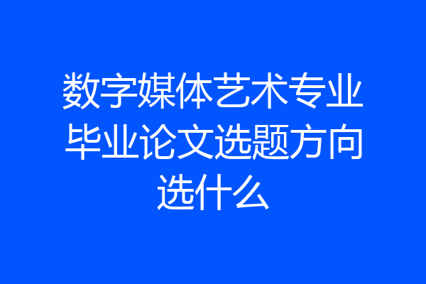 数字媒体艺术专业毕业论文选题方向选什么