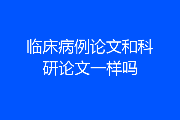 临床病例论文和科研论文一样吗