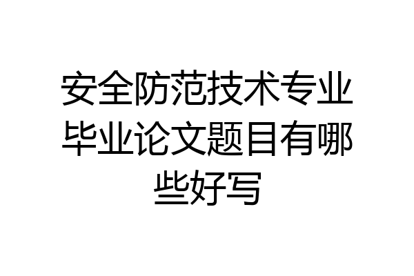 安全防范技术专业毕业论文题目有哪些好写