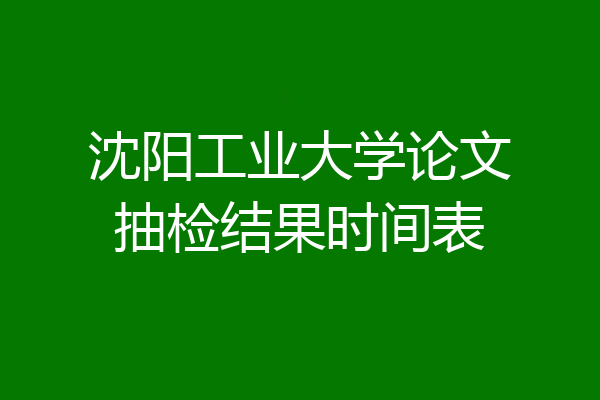 沈阳工业大学论文抽检结果时间表