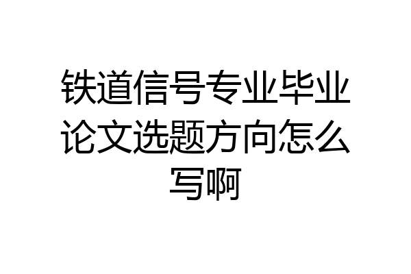 铁道信号专业毕业论文选题方向怎么写啊
