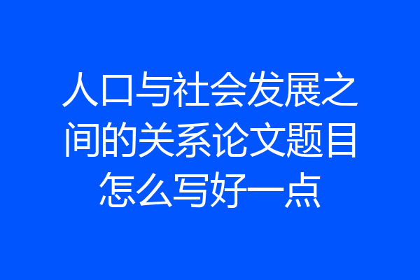 人口与社会发展之间的关系论文题目怎么写好一点