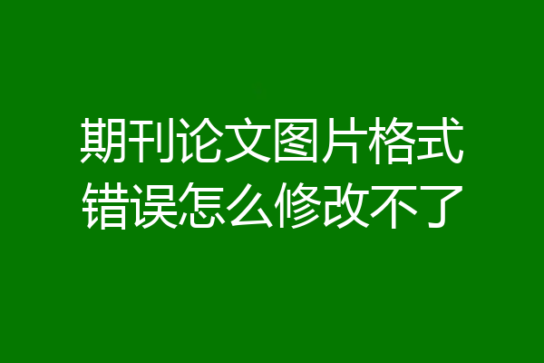 期刊论文图片格式错误怎么修改不了