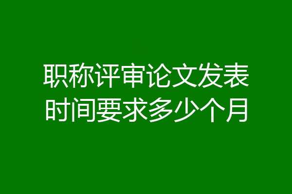 职称评审论文发表时间要求多少个月