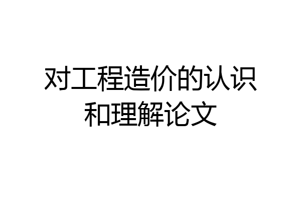 对工程造价的认识和理解论文