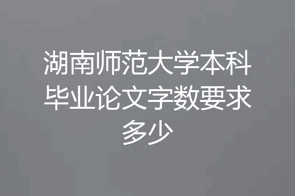 湖南师范大学本科毕业论文字数要求多少