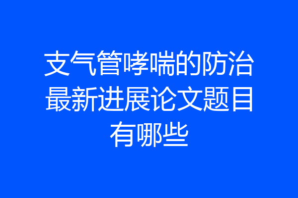 支气管哮喘的防治最新进展论文题目有哪些