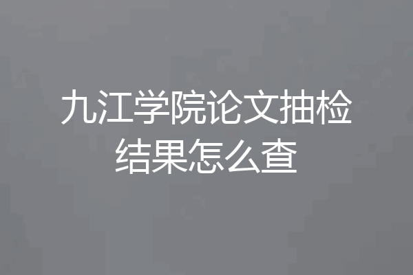 九江学院论文抽检结果怎么查