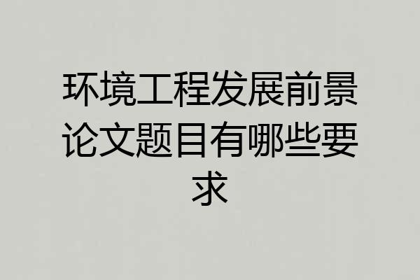 环境工程发展前景论文题目有哪些要求
