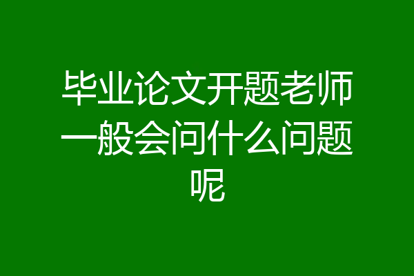 毕业论文开题老师一般会问什么问题呢