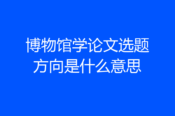 博物馆学论文选题方向是什么意思
