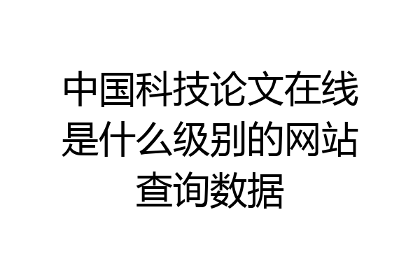 中国科技论文在线是什么级别的网站查询数据