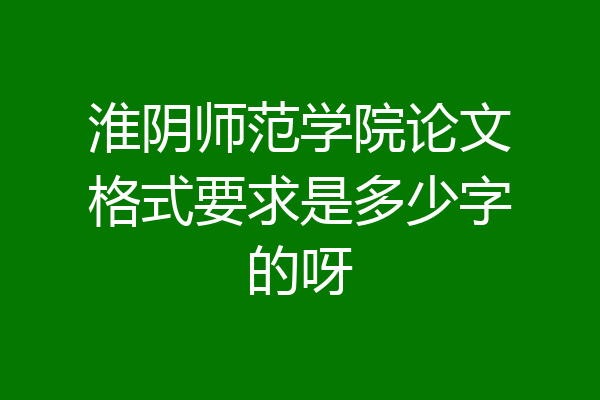 淮阴师范学院论文格式要求是多少字的呀