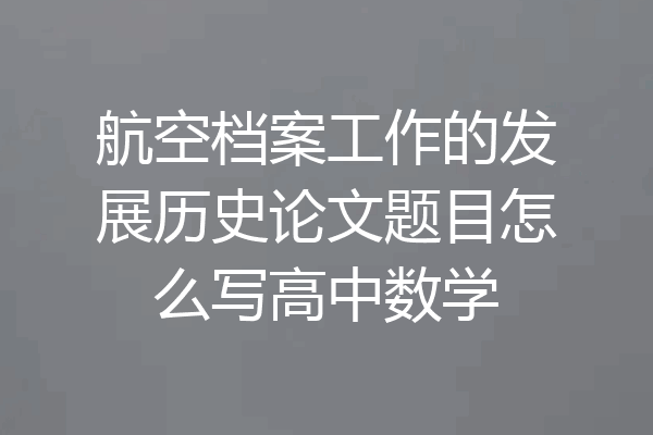 航空档案工作的发展历史论文题目怎么写高中数学