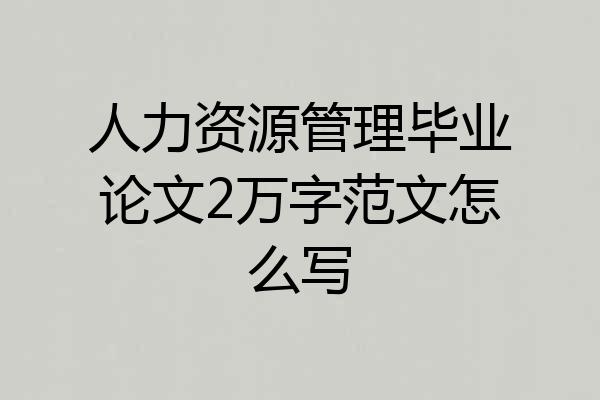 人力资源管理毕业论文2万字范文怎么写