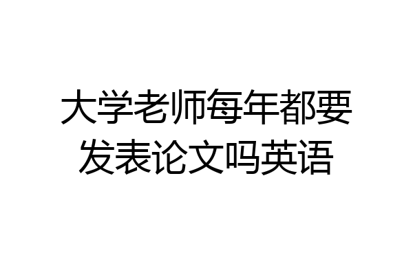 大学老师每年都要发表论文吗英语