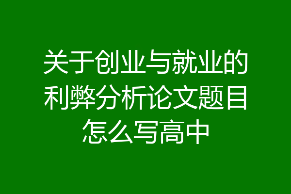 关于创业与就业的利弊分析论文题目怎么写高中