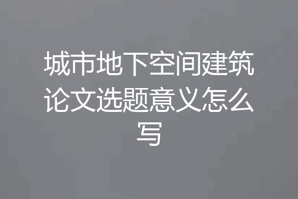 城市地下空间建筑论文选题意义怎么写