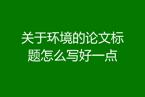 关于环境的论文标题怎么写好一点