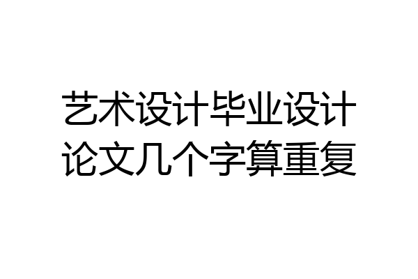 艺术设计毕业设计论文几个字算重复