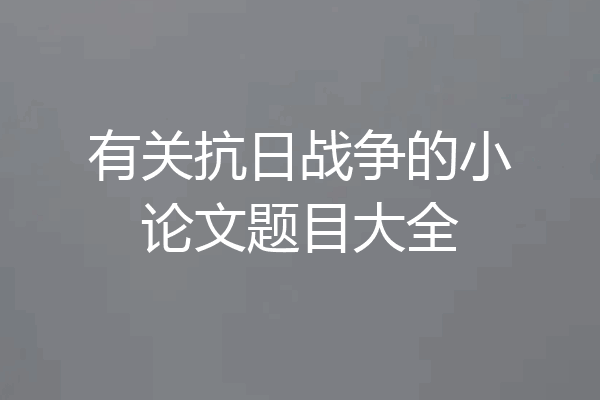 有关抗日战争的小论文题目大全
