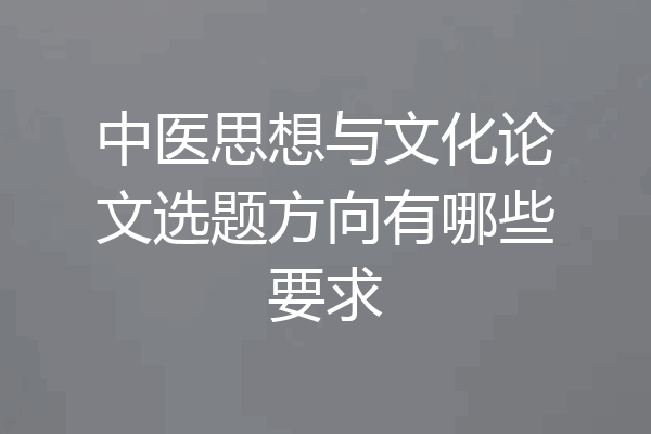 中医思想与文化论文选题方向有哪些要求