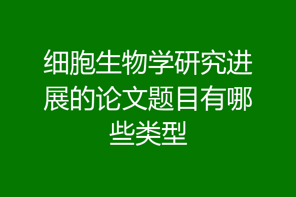 细胞生物学研究进展的论文题目有哪些类型