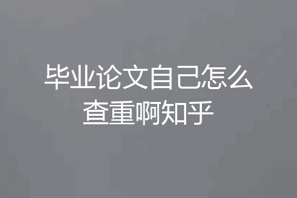 毕业论文自己怎么查重啊知乎