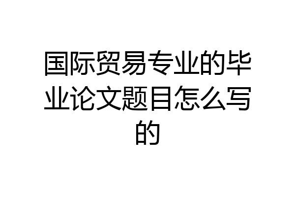 国际贸易专业的毕业论文题目怎么写的