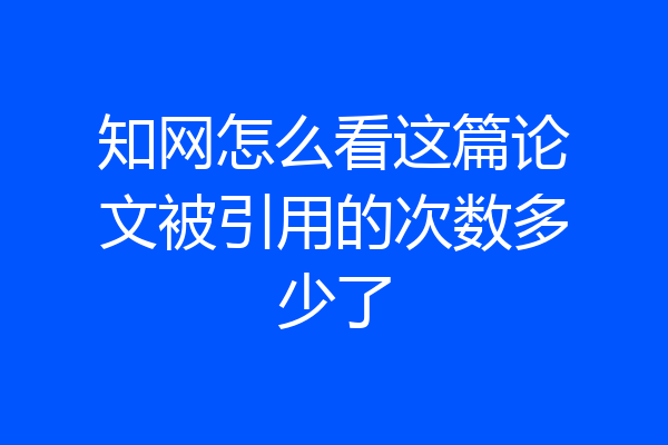 知网怎么看这篇论文被引用的次数多少了
