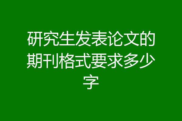 研究生发表论文的期刊格式要求多少字