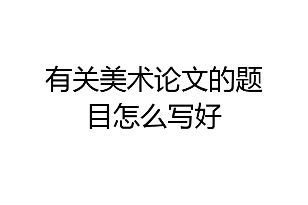 有关美术论文的题目怎么写好
