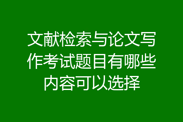 文献检索与论文写作考试题目有哪些内容可以选择